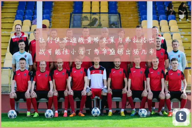 独行侠客迎战黄蜂克莱与弗拉格出战可能性小马丁与华盛顿出场几率高