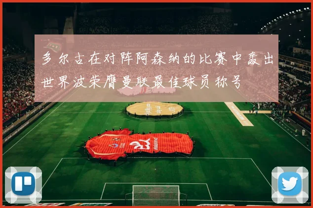 多尔古在对阵阿森纳的比赛中轰出世界波荣膺曼联最佳球员称号