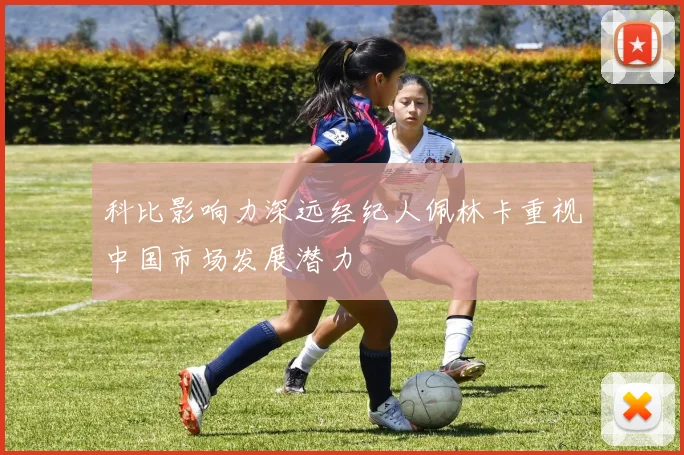 科比影响力深远经纪人佩林卡重视中国市场发展潜力