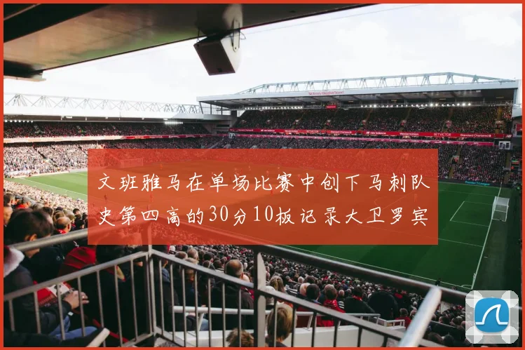 文班雅马在单场比赛中创下马刺队史第四高的30分10板记录大卫罗宾逊仍保持最多记录