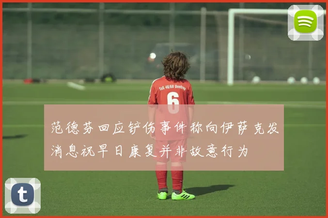 范德芬回应铲伤事件称向伊萨克发消息祝早日康复并非故意行为