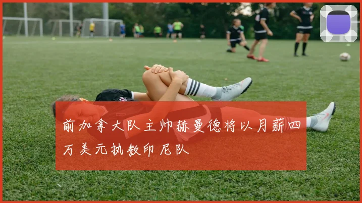 前加拿大队主帅赫曼德将以月薪四万美元执教印尼队