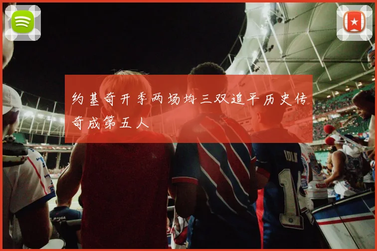 约基奇开季两场均三双追平历史传奇成第五人