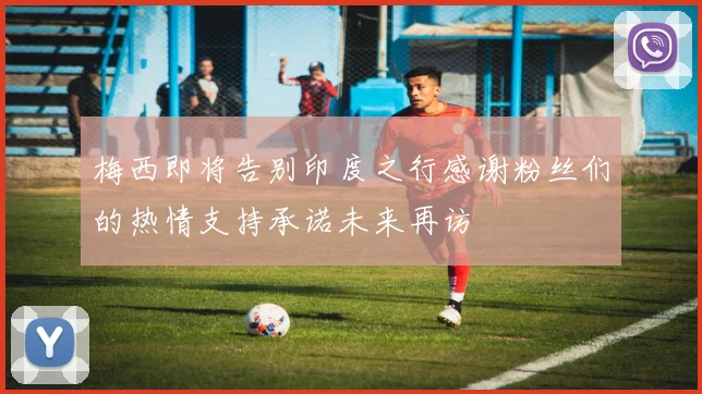 梅西即将告别印度之行感谢粉丝们的热情支持承诺未来再访