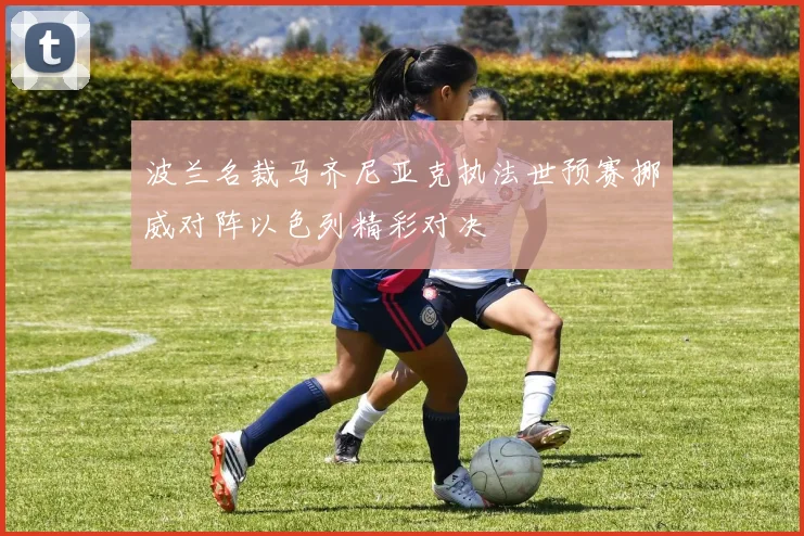 波兰名裁马齐尼亚克执法世预赛挪威对阵以色列精彩对决