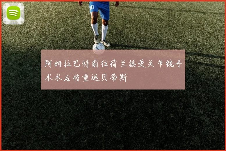 阿姆拉巴特前往荷兰接受关节镜手术术后将重返贝蒂斯