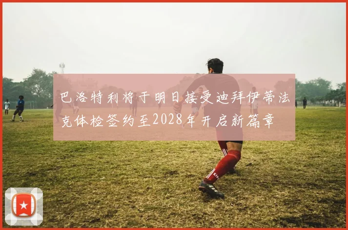 巴洛特利将于明日接受迪拜伊蒂法克体检签约至2028年开启新篇章