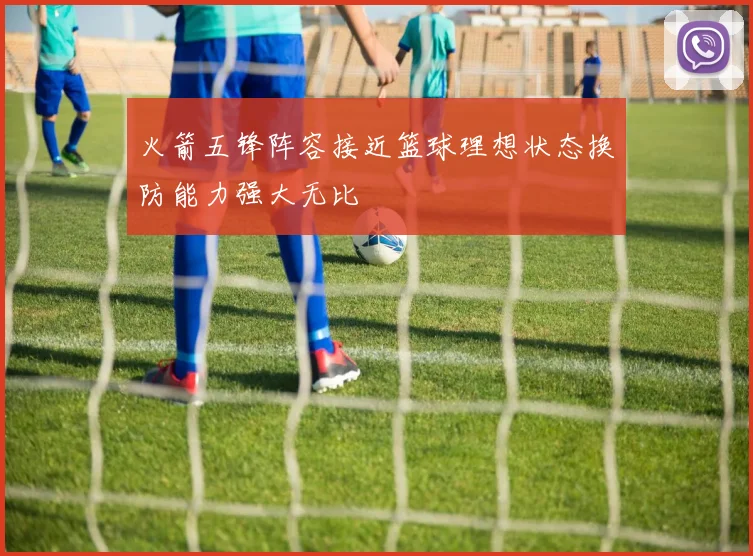火箭五锋阵容接近篮球理想状态换防能力强大无比