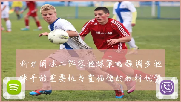 科尔阐述二阵容控球策略强调多控球手的重要性与霍福德的独特优势