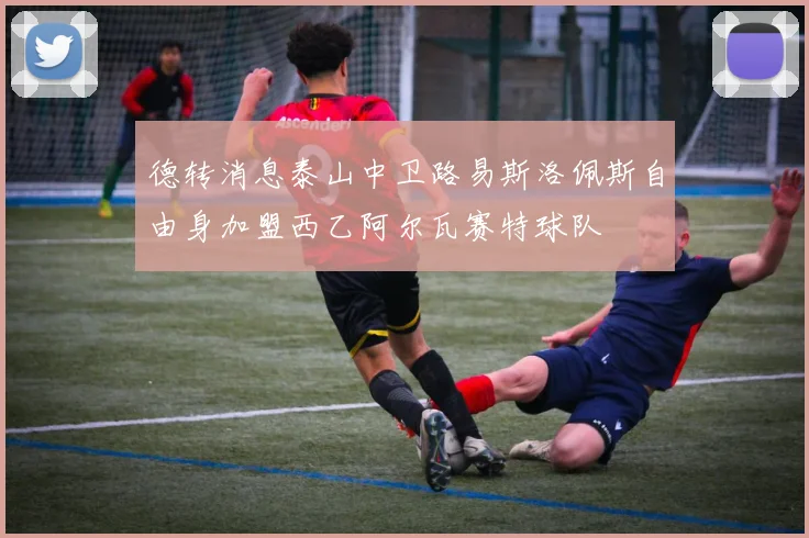 德转消息泰山中卫路易斯洛佩斯自由身加盟西乙阿尔瓦赛特球队