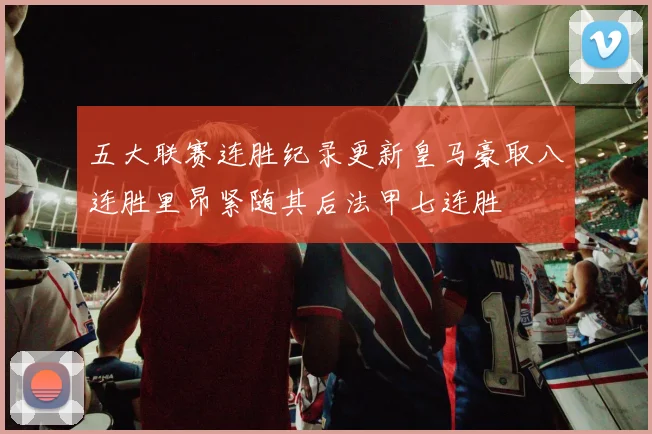 五大联赛连胜纪录更新皇马豪取八连胜里昂紧随其后法甲七连胜