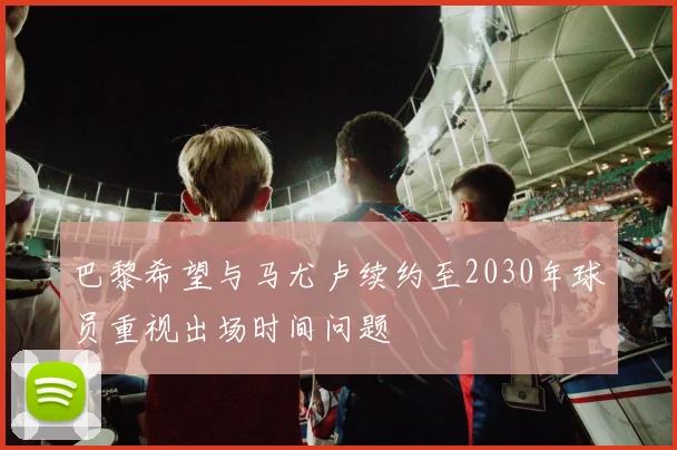 巴黎希望与马尤卢续约至2030年球员重视出场时间问题
