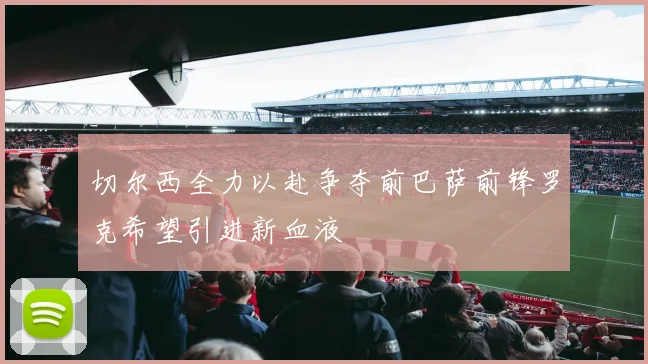 切尔西全力以赴争夺前巴萨前锋罗克希望引进新血液