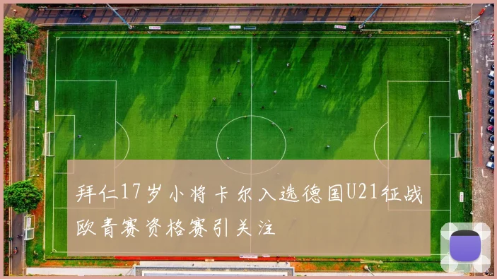 拜仁17岁小将卡尔入选德国U21征战欧青赛资格赛引关注