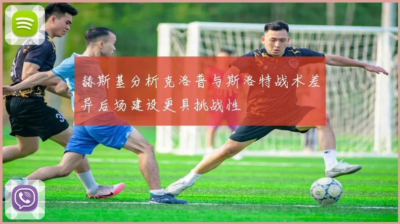 赫斯基分析克洛普与斯洛特战术差异后场建设更具挑战性