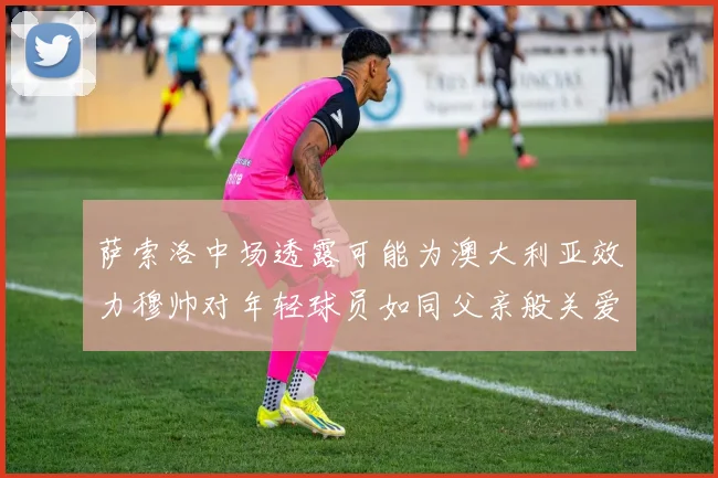 萨索洛中场透露可能为澳大利亚效力穆帅对年轻球员如同父亲般关爱