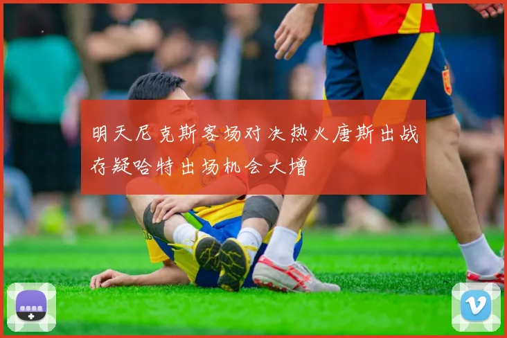 明天尼克斯客场对决热火唐斯出战存疑哈特出场机会大增