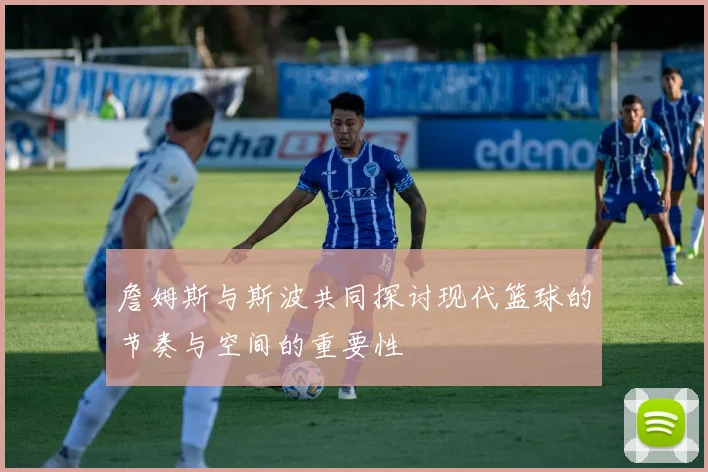 詹姆斯与斯波共同探讨现代篮球的节奏与空间的重要性