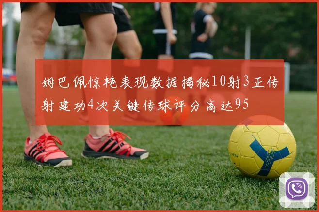 姆巴佩惊艳表现数据揭秘10射3正传射建功4次关键传球评分高达95