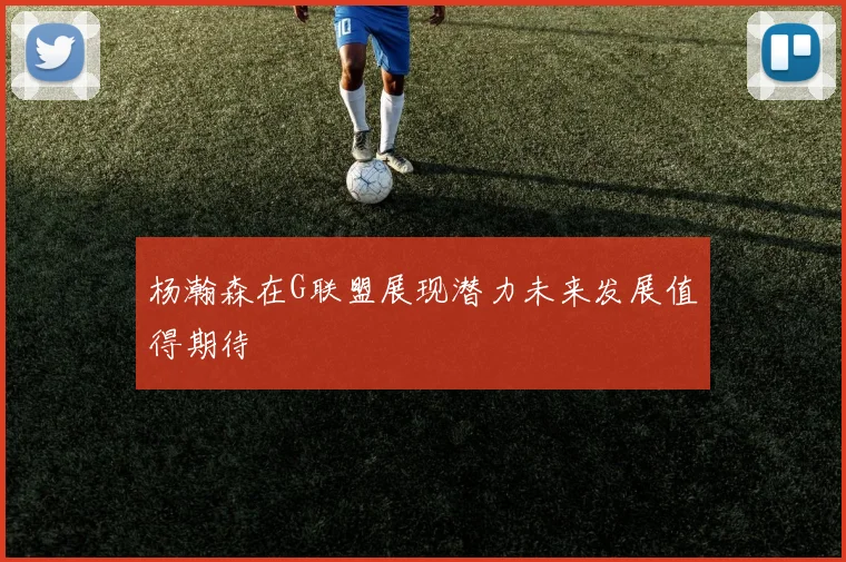 杨瀚森在G联盟展现潜力未来发展值得期待