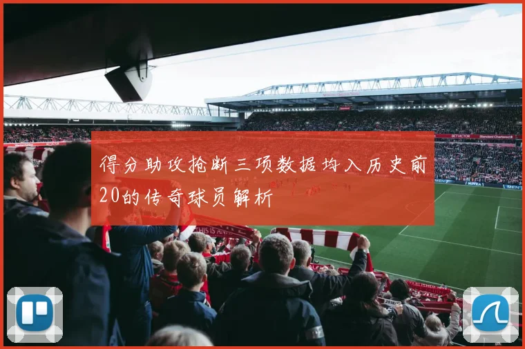 得分助攻抢断三项数据均入历史前20的传奇球员解析