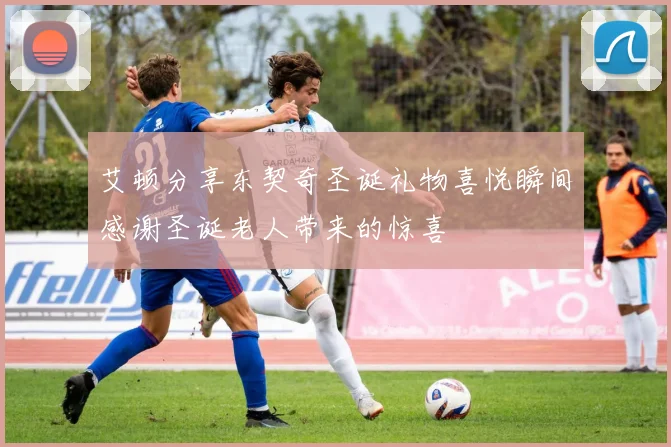 艾顿分享东契奇圣诞礼物喜悦瞬间感谢圣诞老人带来的惊喜