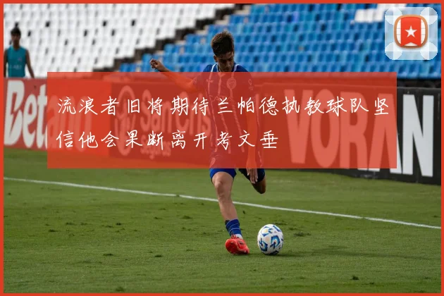 流浪者旧将期待兰帕德执教球队坚信他会果断离开考文垂