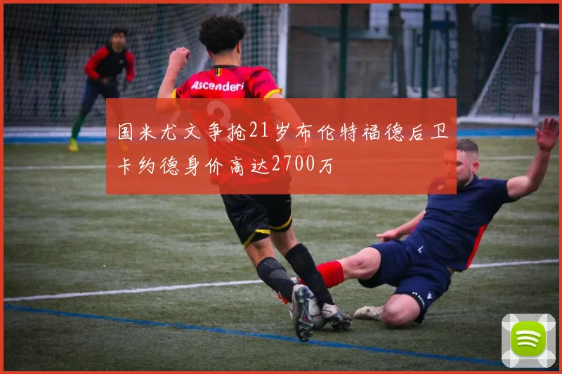 国米尤文争抢21岁布伦特福德后卫卡约德身价高达2700万