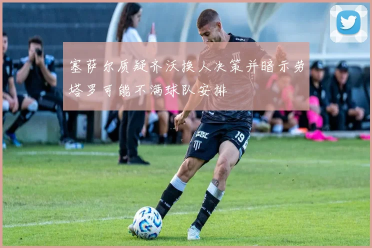 塞萨尔质疑齐沃换人决策并暗示劳塔罗可能不满球队安排