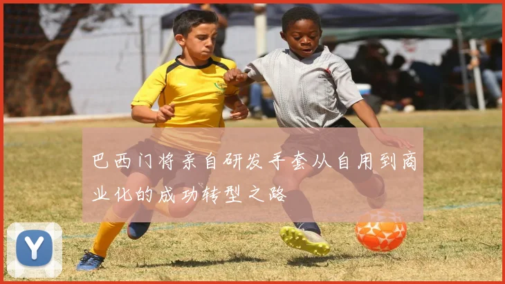 巴西门将亲自研发手套从自用到商业化的成功转型之路