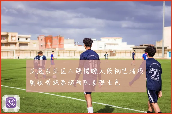 亚冠东亚区八强揭晓大阪钢巴浦项制铁晋级泰超两队表现出色