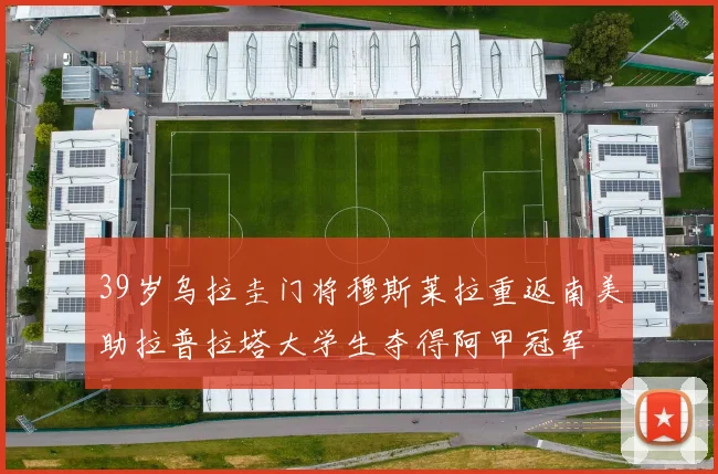 39岁乌拉圭门将穆斯莱拉重返南美助拉普拉塔大学生夺得阿甲冠军