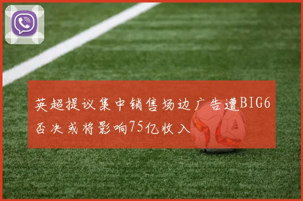 英超提议集中销售场边广告遭BIG6否决或将影响75亿收入