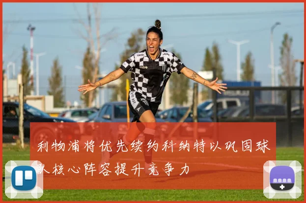 利物浦将优先续约科纳特以巩固球队核心阵容提升竞争力
