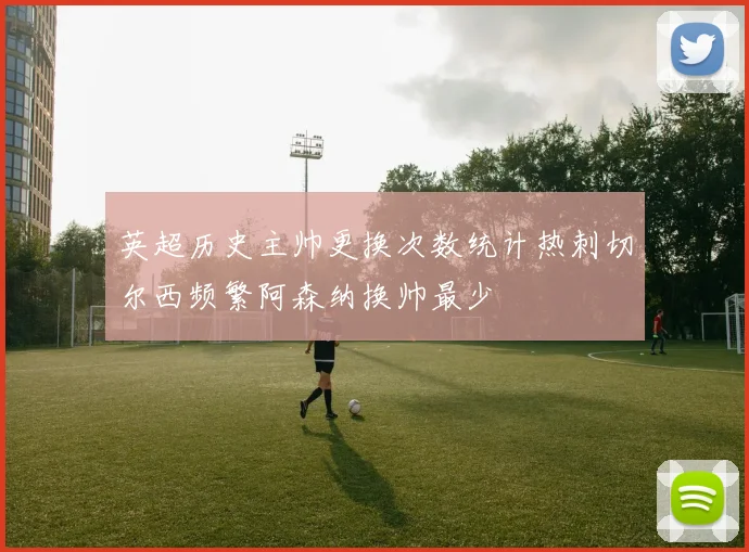 英超历史主帅更换次数统计热刺切尔西频繁阿森纳换帅最少