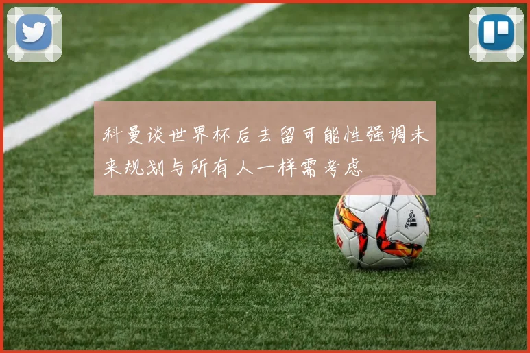 科曼谈世界杯后去留可能性强调未来规划与所有人一样需考虑