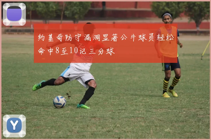 约基奇防守漏洞显著公牛球员轻松命中8至10记三分球