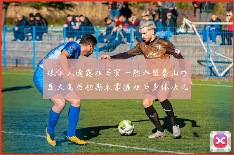 媒体人透露祖马贺一然加盟泰山难度大高层初期未掌握祖马身体状况