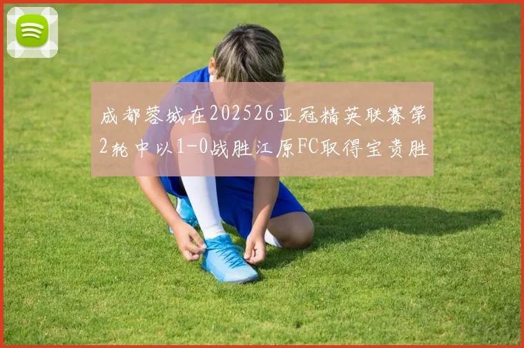 成都蓉城在202526亚冠精英联赛第2轮中以1-0战胜江原FC取得宝贵胜利