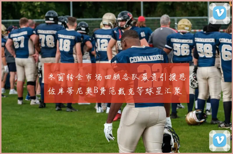 冬窗转会市场回顾各队最贵引援恩佐库蒂尼奥B费范戴克等球星汇聚