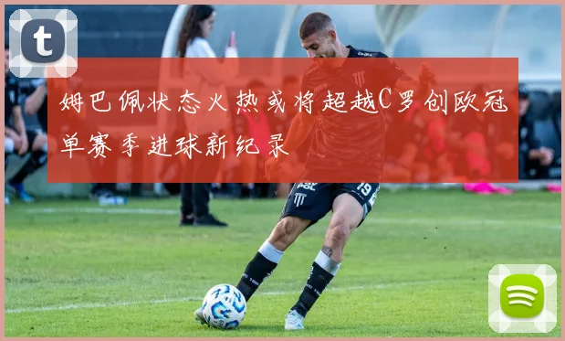 姆巴佩状态火热或将超越C罗创欧冠单赛季进球新纪录